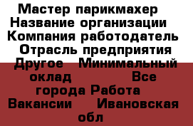 Мастер-парикмахер › Название организации ­ Компания-работодатель › Отрасль предприятия ­ Другое › Минимальный оклад ­ 30 000 - Все города Работа » Вакансии   . Ивановская обл.